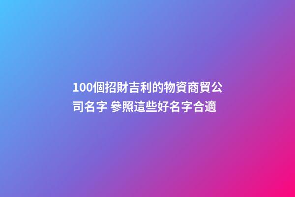 100個招財吉利的物資商貿公司名字 參照這些好名字合適